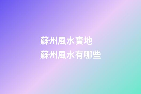 蘇州風水寶地 蘇州風水有哪些